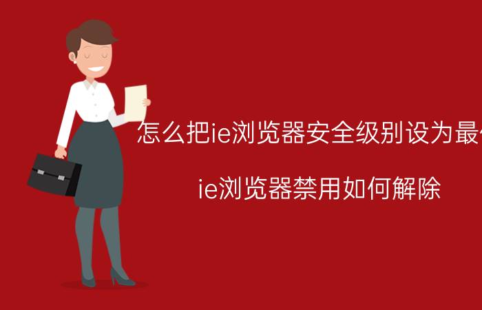 怎么把ie浏览器安全级别设为最低 ie浏览器禁用如何解除？